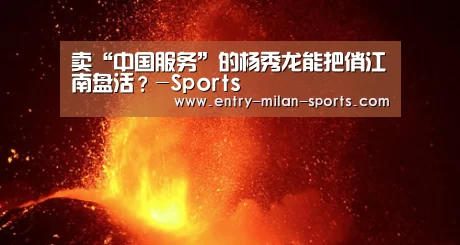 卖“中国服务”的杨秀龙能把俏江南盘活?-Sports(图1) 官网入口