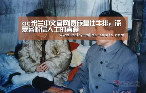 ac米兰中文官网|贵族皇仕牛排,深受各阶层人士的喜爱(图3) ac米兰中文官网|贵族皇仕牛排,深受各阶层人士的喜爱(图3)